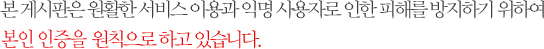 본 게시판은 원활한 서비스 이용과 익명 사용자로 인한 피해를 방지하기 위하여 본인인증을 원칙으로 하고 있습니다.
